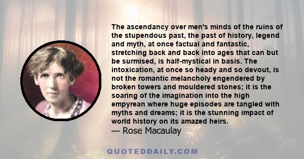 The ascendancy over men's minds of the ruins of the stupendous past, the past of history, legend and myth, at once factual and fantastic, stretching back and back into ages that can but be surmised, is half-mystical in