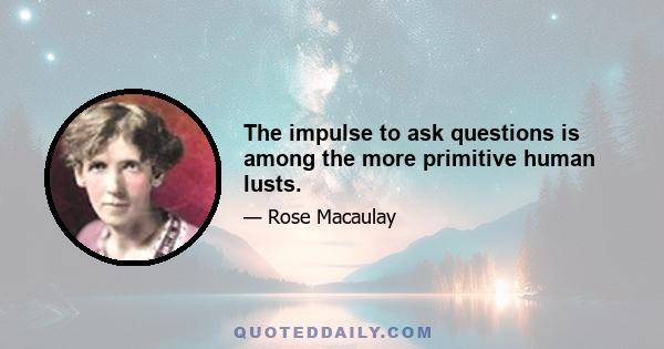 The impulse to ask questions is among the more primitive human lusts.