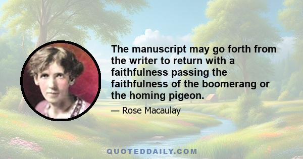 The manuscript may go forth from the writer to return with a faithfulness passing the faithfulness of the boomerang or the homing pigeon.