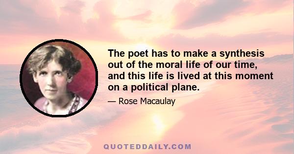 The poet has to make a synthesis out of the moral life of our time, and this life is lived at this moment on a political plane.