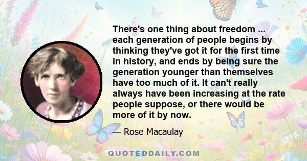 There's one thing about freedom ... each generation of people begins by thinking they've got it for the first time in history, and ends by being sure the generation younger than themselves have too much of it. It can't