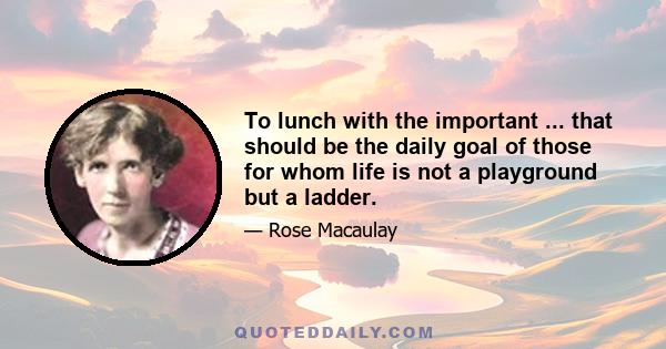 To lunch with the important ... that should be the daily goal of those for whom life is not a playground but a ladder.