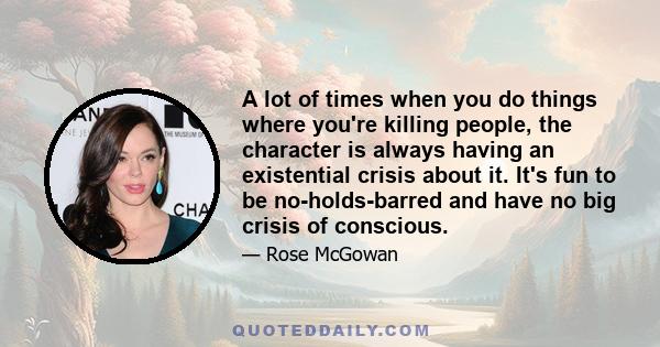 A lot of times when you do things where you're killing people, the character is always having an existential crisis about it. It's fun to be no-holds-barred and have no big crisis of conscious.