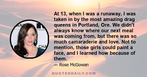 At 13, when I was a runaway, I was taken in by the most amazing drag queens in Portland, Ore. We didn't always know where our next meal was coming from, but there was so much camaraderie and love. Not to mention, those