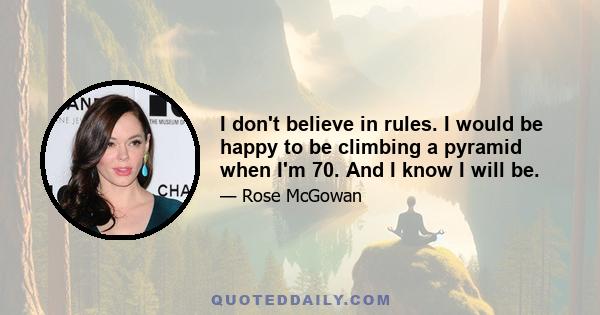 I don't believe in rules. I would be happy to be climbing a pyramid when I'm 70. And I know I will be.