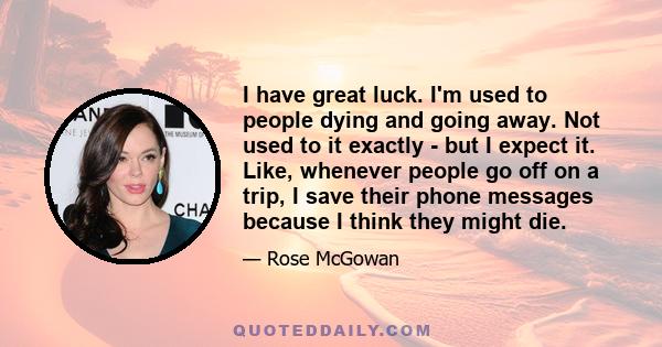 I have great luck. I'm used to people dying and going away. Not used to it exactly - but I expect it. Like, whenever people go off on a trip, I save their phone messages because I think they might die.