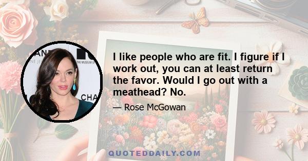 I like people who are fit. I figure if I work out, you can at least return the favor. Would I go out with a meathead? No.