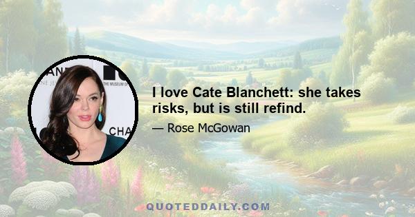 I love Cate Blanchett: she takes risks, but is still refind.