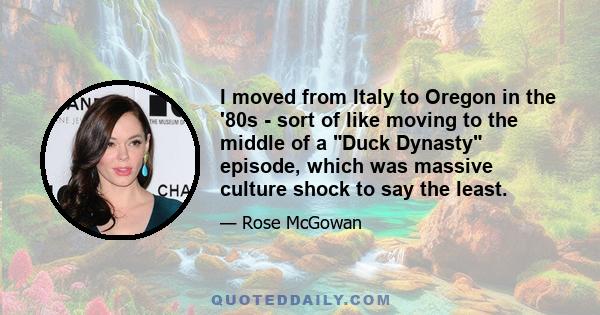 I moved from Italy to Oregon in the '80s - sort of like moving to the middle of a Duck Dynasty episode, which was massive culture shock to say the least.