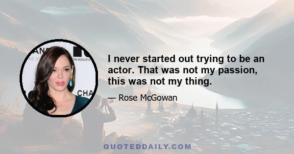 I never started out trying to be an actor. That was not my passion, this was not my thing.