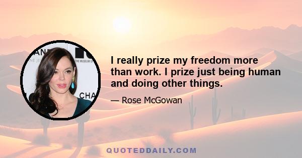 I really prize my freedom more than work. I prize just being human and doing other things.