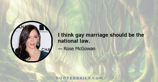 I think gay marriage should be the national law.