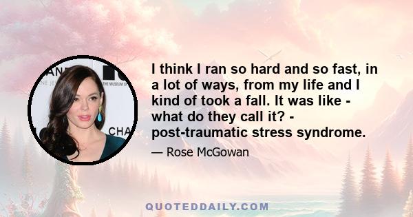 I think I ran so hard and so fast, in a lot of ways, from my life and I kind of took a fall. It was like - what do they call it? - post-traumatic stress syndrome.