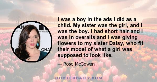 I was a boy in the ads I did as a child. My sister was the girl, and I was the boy. I had short hair and I was in overalls and I was giving flowers to my sister Daisy, who fit their model of what a girl was supposed to