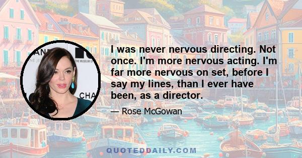 I was never nervous directing. Not once. I'm more nervous acting. I'm far more nervous on set, before I say my lines, than I ever have been, as a director.