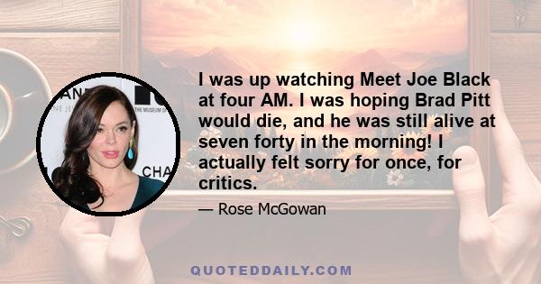 I was up watching Meet Joe Black at four AM. I was hoping Brad Pitt would die, and he was still alive at seven forty in the morning! I actually felt sorry for once, for critics.