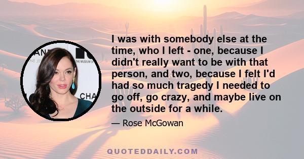 I was with somebody else at the time, who I left - one, because I didn't really want to be with that person, and two, because I felt I'd had so much tragedy I needed to go off, go crazy, and maybe live on the outside