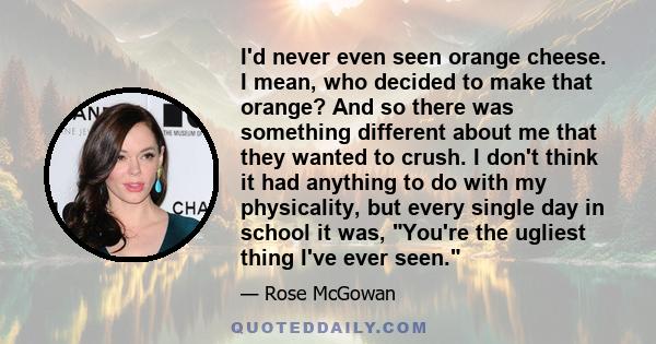 I'd never even seen orange cheese. I mean, who decided to make that orange? And so there was something different about me that they wanted to crush. I don't think it had anything to do with my physicality, but every