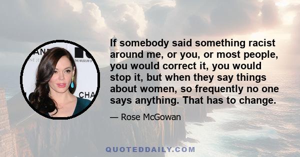 If somebody said something racist around me, or you, or most people, you would correct it, you would stop it, but when they say things about women, so frequently no one says anything. That has to change.