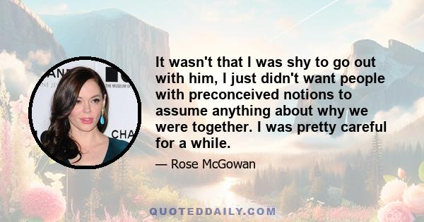 It wasn't that I was shy to go out with him, I just didn't want people with preconceived notions to assume anything about why we were together. I was pretty careful for a while.