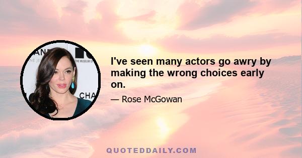 I've seen many actors go awry by making the wrong choices early on.