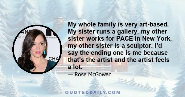 My whole family is very art-based. My sister runs a gallery, my other sister works for PACE in New York, my other sister is a sculptor. I'd say the ending one is me because that's the artist and the artist feels a lot.