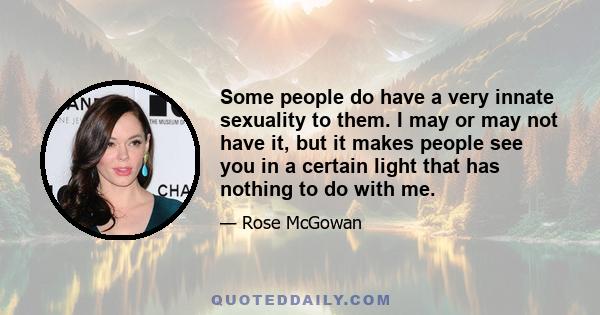 Some people do have a very innate sexuality to them. I may or may not have it, but it makes people see you in a certain light that has nothing to do with me.