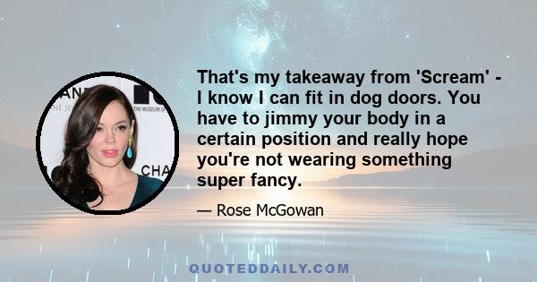 That's my takeaway from 'Scream' - I know I can fit in dog doors. You have to jimmy your body in a certain position and really hope you're not wearing something super fancy.