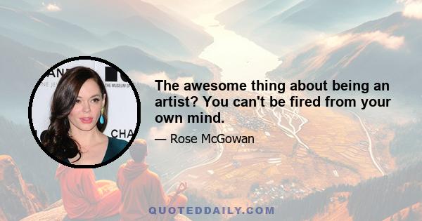 The awesome thing about being an artist? You can't be fired from your own mind.