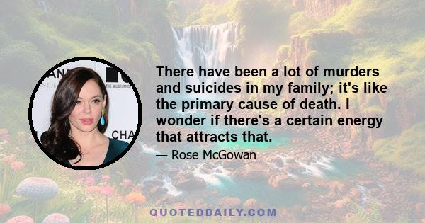 There have been a lot of murders and suicides in my family; it's like the primary cause of death. I wonder if there's a certain energy that attracts that.