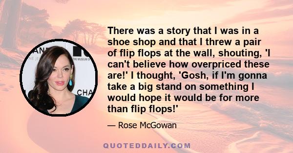 There was a story that I was in a shoe shop and that I threw a pair of flip flops at the wall, shouting, 'I can't believe how overpriced these are!' I thought, 'Gosh, if I'm gonna take a big stand on something I would