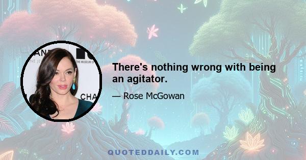 There's nothing wrong with being an agitator.