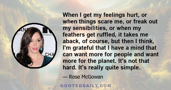 When I get my feelings hurt, or when things scare me, or freak out my sensibilities, or when my feathers get ruffled, it takes me aback, of course, but then I think, I'm grateful that I have a mind that can want more