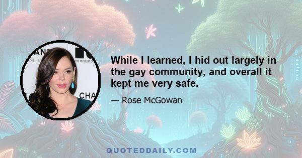 While I learned, I hid out largely in the gay community, and overall it kept me very safe.