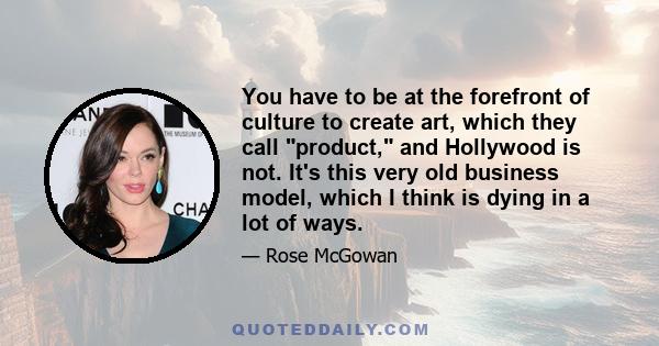 You have to be at the forefront of culture to create art, which they call product, and Hollywood is not. It's this very old business model, which I think is dying in a lot of ways.