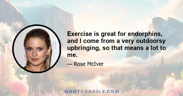 Exercise is great for endorphins, and I come from a very outdoorsy upbringing, so that means a lot to me.