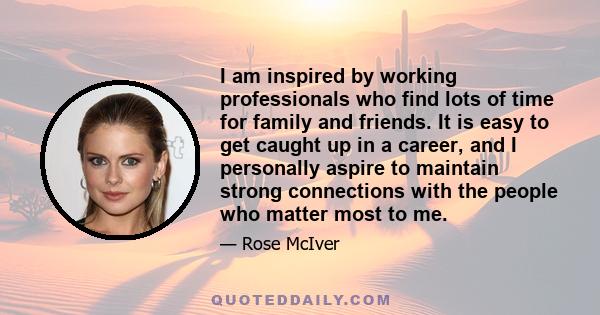 I am inspired by working professionals who find lots of time for family and friends. It is easy to get caught up in a career, and I personally aspire to maintain strong connections with the people who matter most to me.