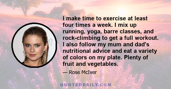 I make time to exercise at least four times a week. I mix up running, yoga, barre classes, and rock-climbing to get a full workout. I also follow my mum and dad's nutritional advice and eat a variety of colors on my