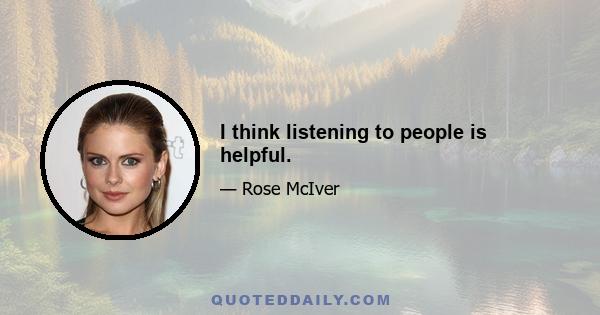 I think listening to people is helpful.