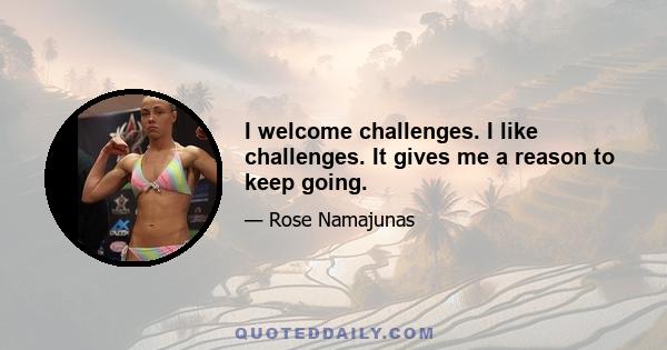 I welcome challenges. I like challenges. It gives me a reason to keep going.