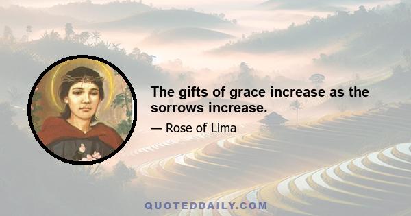 The gifts of grace increase as the sorrows increase.