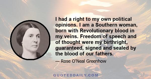 I had a right to my own political opinions. I am a Southern woman, born with Revolutionary blood in my veins. Freedom of speech and of thought were my birthright, guaranteed, signed and sealed by the blood of our