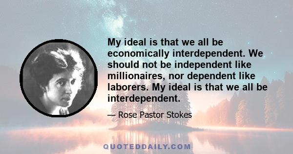 My ideal is that we all be economically interdependent. We should not be independent like millionaires, nor dependent like laborers. My ideal is that we all be interdependent.