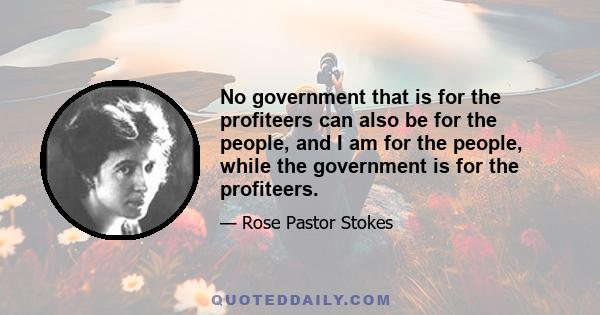 No government that is for the profiteers can also be for the people, and I am for the people, while the government is for the profiteers.