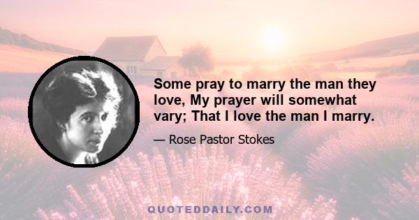 Some pray to marry the man they love, My prayer will somewhat vary; That I love the man I marry.