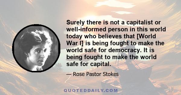 Surely there is not a capitalist or well-informed person in this world today who believes that [World War I] is being fought to make the world safe for democracy. It is being fought to make the world safe for capital.