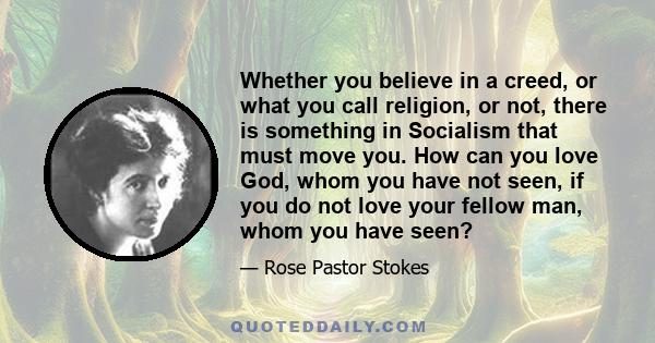 Whether you believe in a creed, or what you call religion, or not, there is something in Socialism that must move you. How can you love God, whom you have not seen, if you do not love your fellow man, whom you have seen?