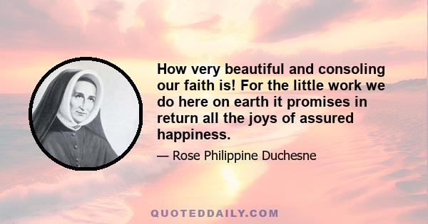 How very beautiful and consoling our faith is! For the little work we do here on earth it promises in return all the joys of assured happiness.