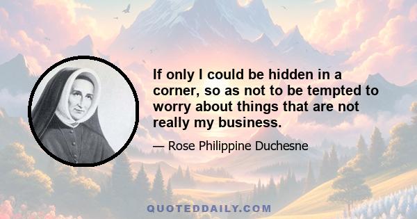 If only I could be hidden in a corner, so as not to be tempted to worry about things that are not really my business.