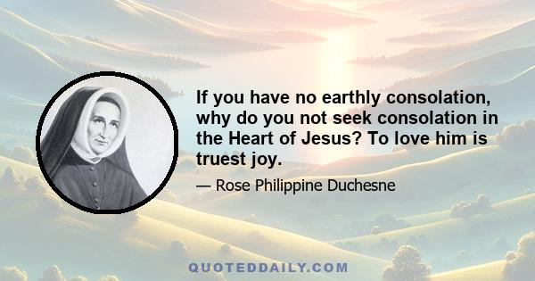 If you have no earthly consolation, why do you not seek consolation in the Heart of Jesus? To love him is truest joy.